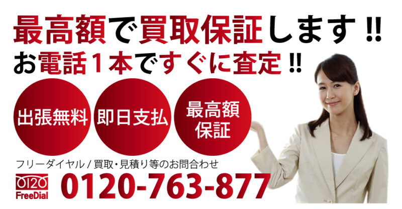 お電話1本ですぐに査定!! 最高額に買取保証します!! 出張見積 即日支払 最高額保証 フリーダイヤル / 買取・見積り等のお問合わせ 電話：0120-763-877